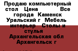 Продаю компьютерный стол › Цена ­ 4 000 - Все города, Каменск-Уральский г. Мебель, интерьер » Столы и стулья   . Архангельская обл.,Архангельск г.